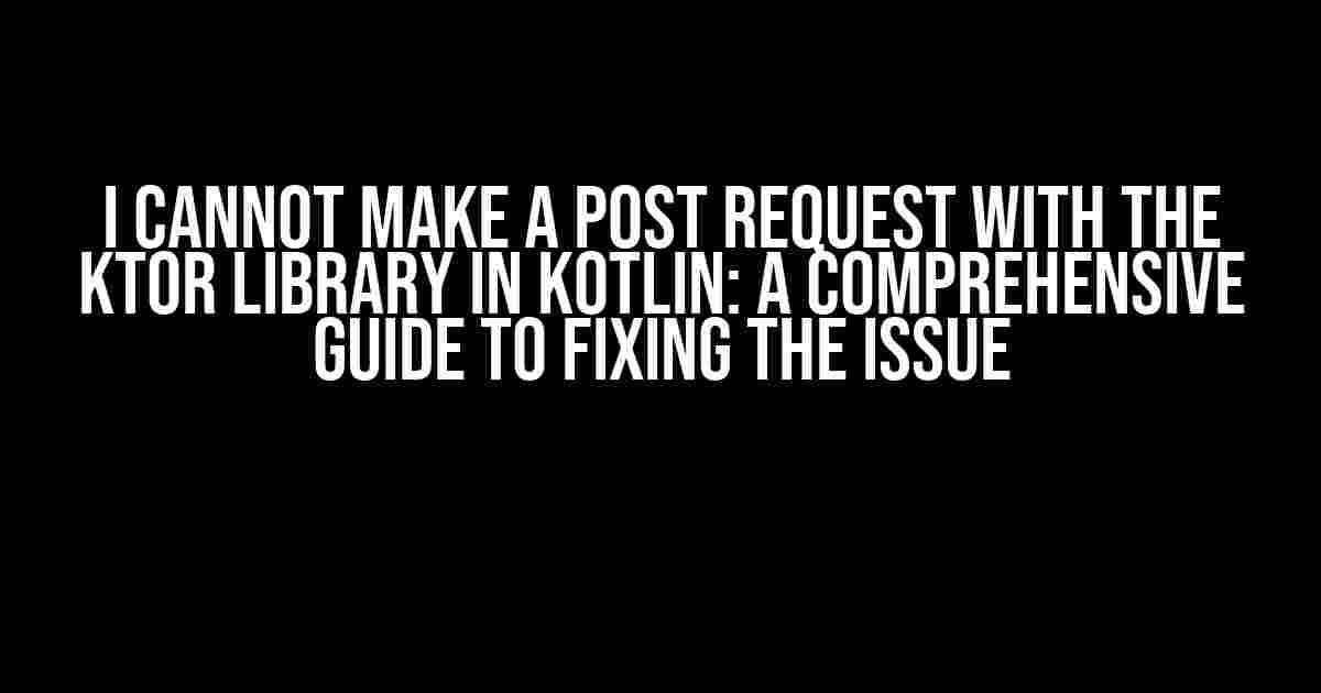 I Cannot Make a POST Request with the Ktor Library in Kotlin: A Comprehensive Guide to Fixing the Issue