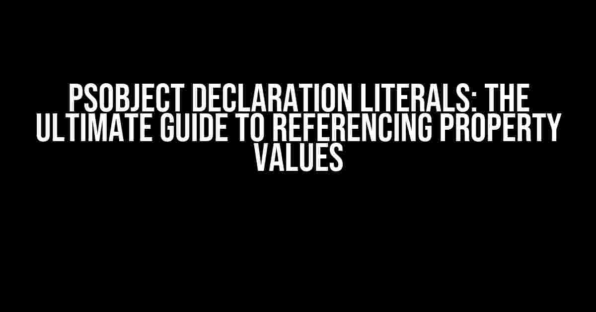 PSObject Declaration Literals: The Ultimate Guide to Referencing Property Values