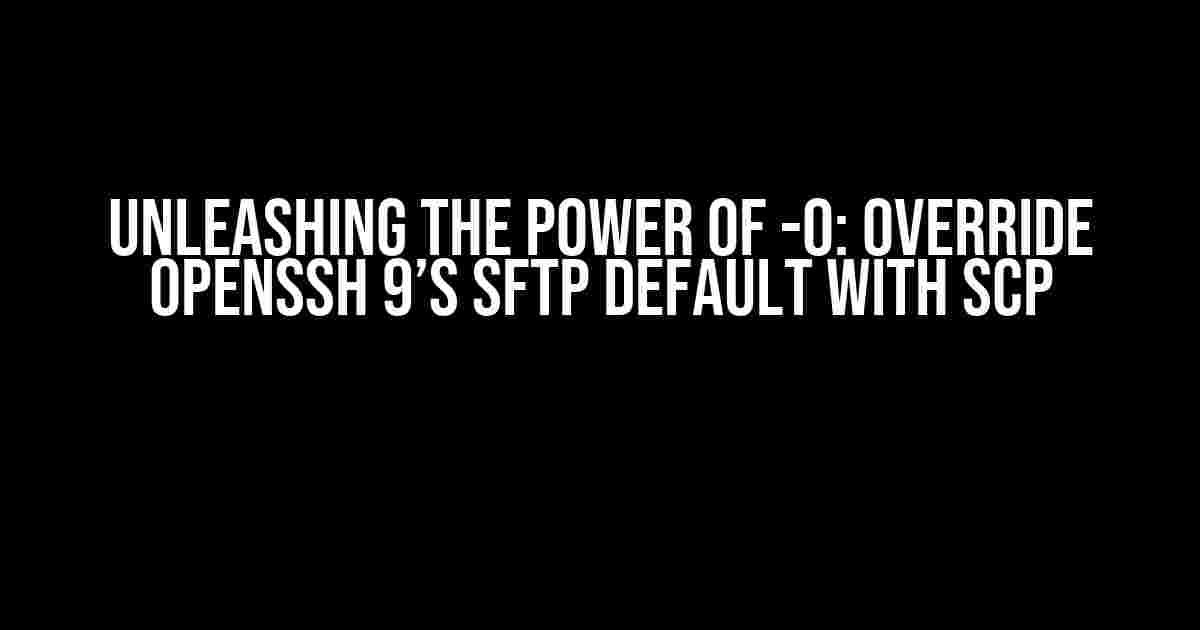 Unleashing the Power of -O: Override OpenSSH 9’s SFTP Default with SCP